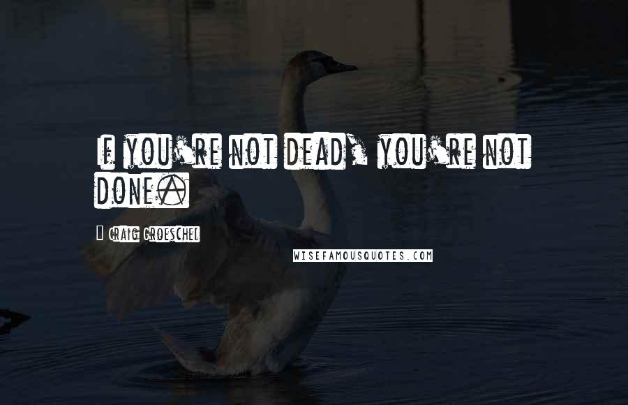 Craig Groeschel Quotes: If you're not dead, you're not done.