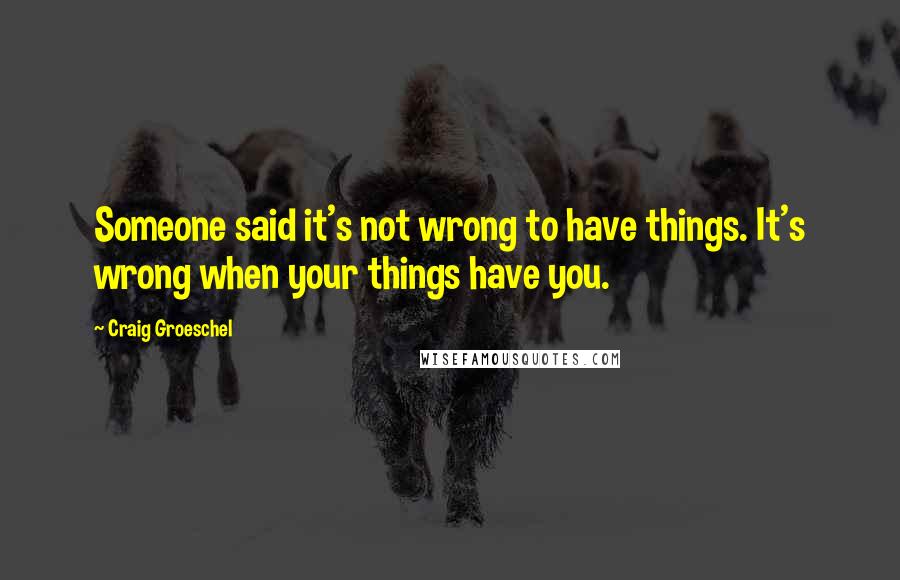 Craig Groeschel Quotes: Someone said it's not wrong to have things. It's wrong when your things have you.