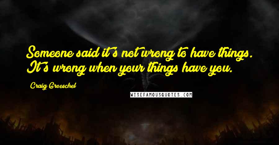 Craig Groeschel Quotes: Someone said it's not wrong to have things. It's wrong when your things have you.