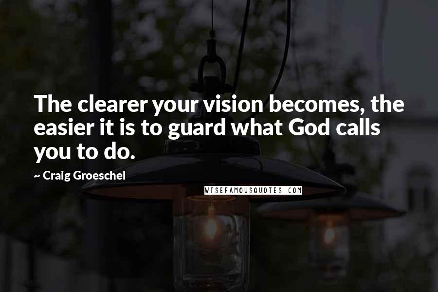 Craig Groeschel Quotes: The clearer your vision becomes, the easier it is to guard what God calls you to do.