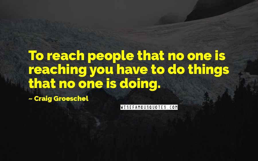 Craig Groeschel Quotes: To reach people that no one is reaching you have to do things that no one is doing.