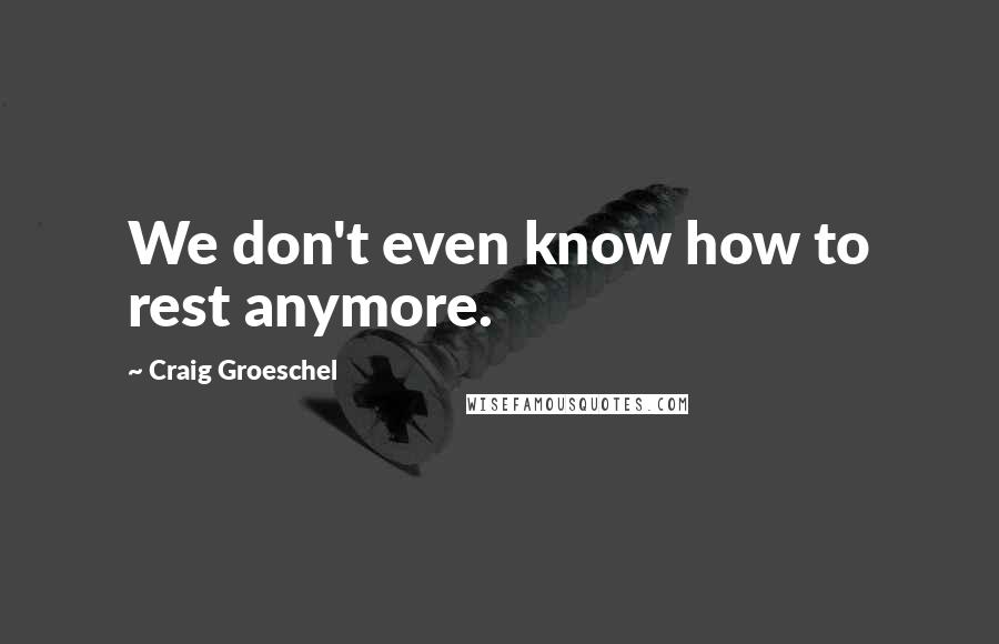 Craig Groeschel Quotes: We don't even know how to rest anymore.