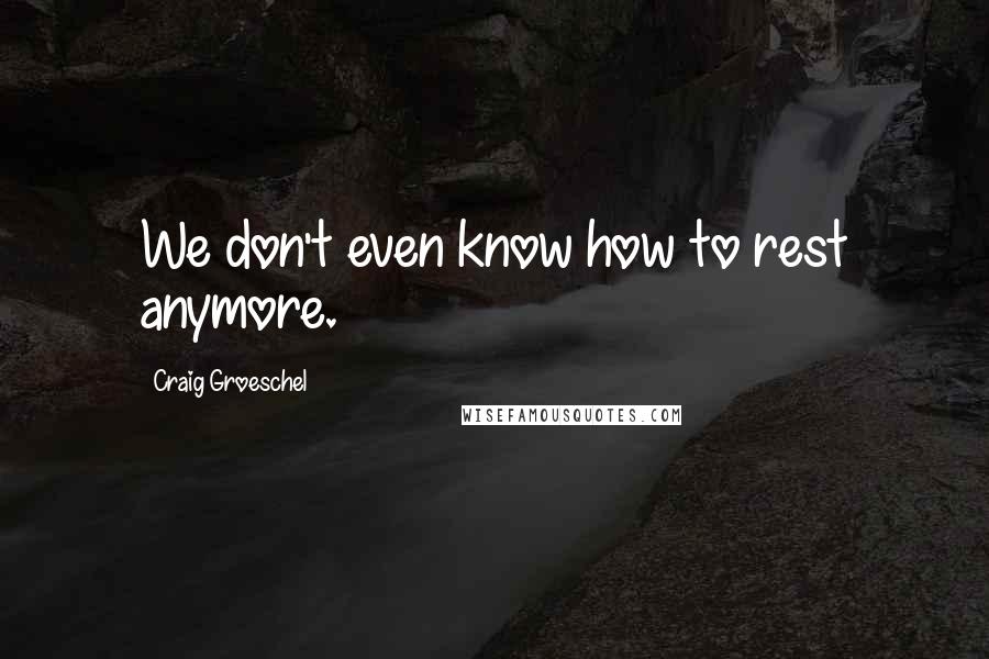 Craig Groeschel Quotes: We don't even know how to rest anymore.