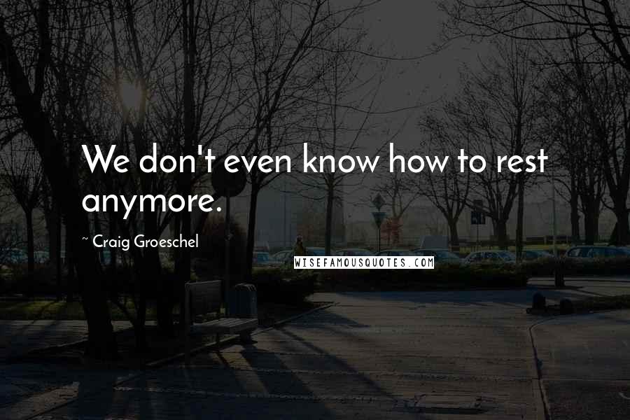 Craig Groeschel Quotes: We don't even know how to rest anymore.