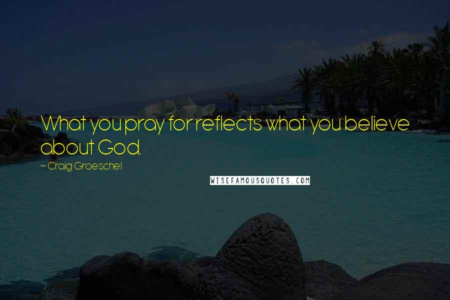 Craig Groeschel Quotes: What you pray for reflects what you believe about God.