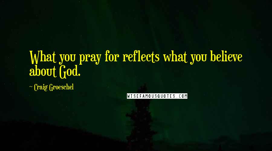 Craig Groeschel Quotes: What you pray for reflects what you believe about God.