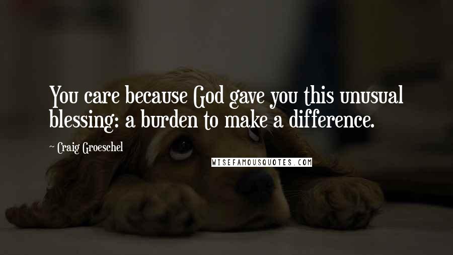 Craig Groeschel Quotes: You care because God gave you this unusual blessing: a burden to make a difference.