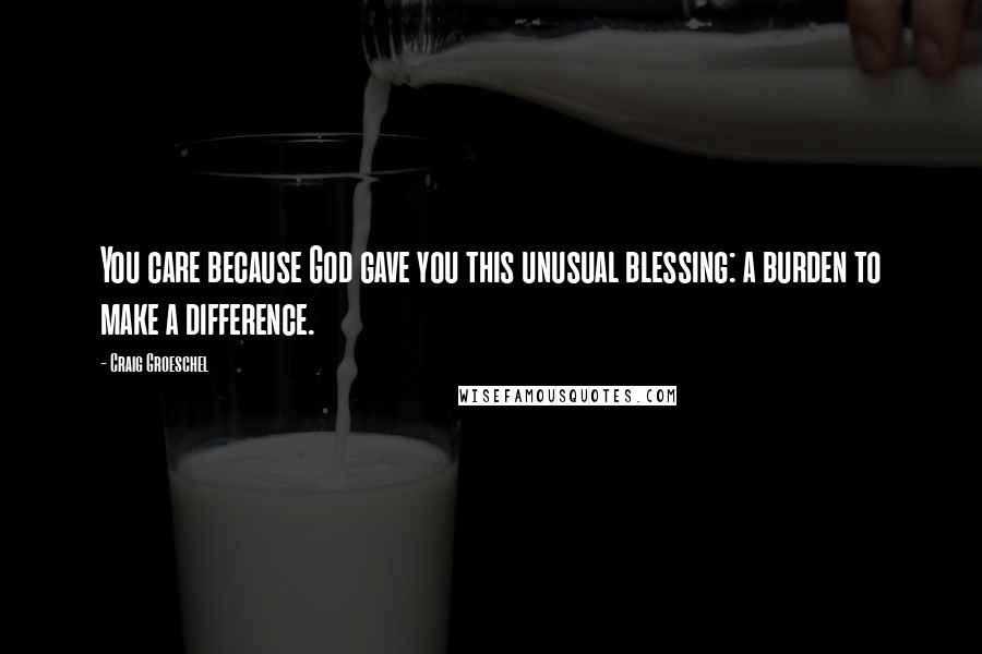 Craig Groeschel Quotes: You care because God gave you this unusual blessing: a burden to make a difference.