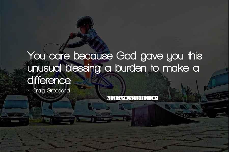 Craig Groeschel Quotes: You care because God gave you this unusual blessing: a burden to make a difference.