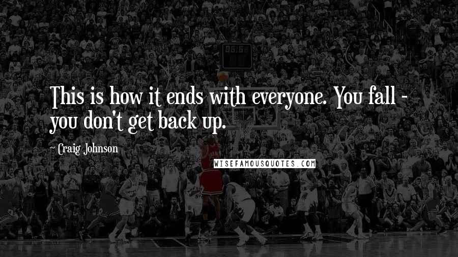 Craig Johnson Quotes: This is how it ends with everyone. You fall - you don't get back up.