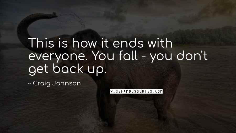 Craig Johnson Quotes: This is how it ends with everyone. You fall - you don't get back up.