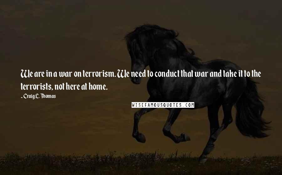 Craig L. Thomas Quotes: We are in a war on terrorism. We need to conduct that war and take it to the terrorists, not here at home.