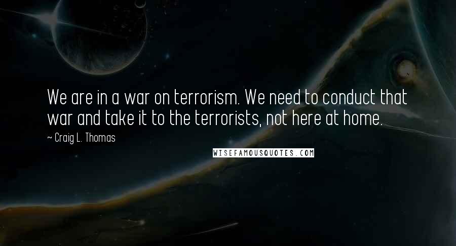 Craig L. Thomas Quotes: We are in a war on terrorism. We need to conduct that war and take it to the terrorists, not here at home.