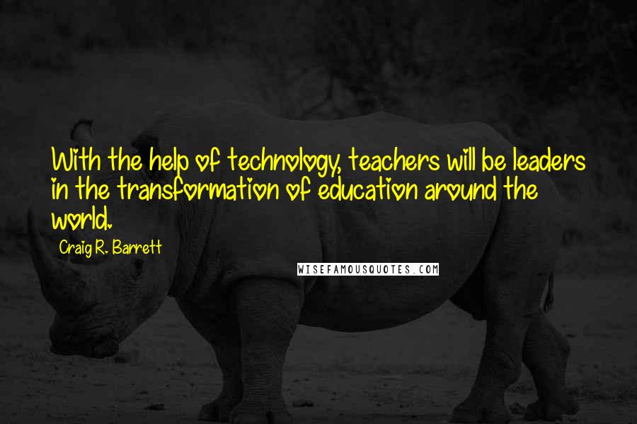 Craig R. Barrett Quotes: With the help of technology, teachers will be leaders in the transformation of education around the world.