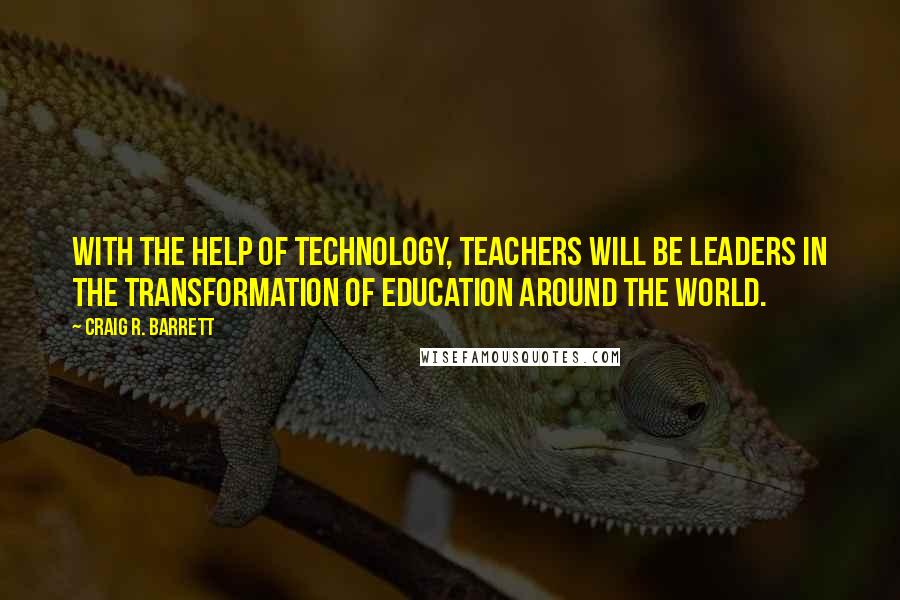 Craig R. Barrett Quotes: With the help of technology, teachers will be leaders in the transformation of education around the world.