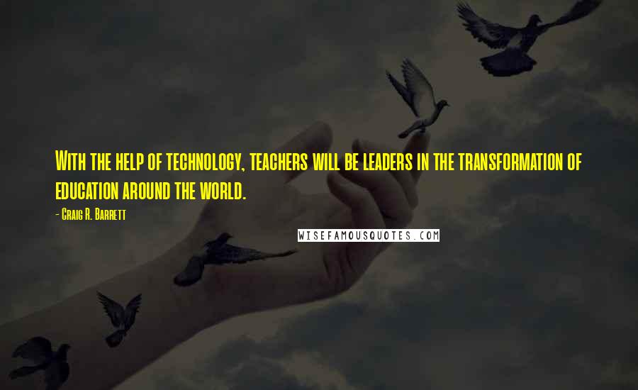 Craig R. Barrett Quotes: With the help of technology, teachers will be leaders in the transformation of education around the world.