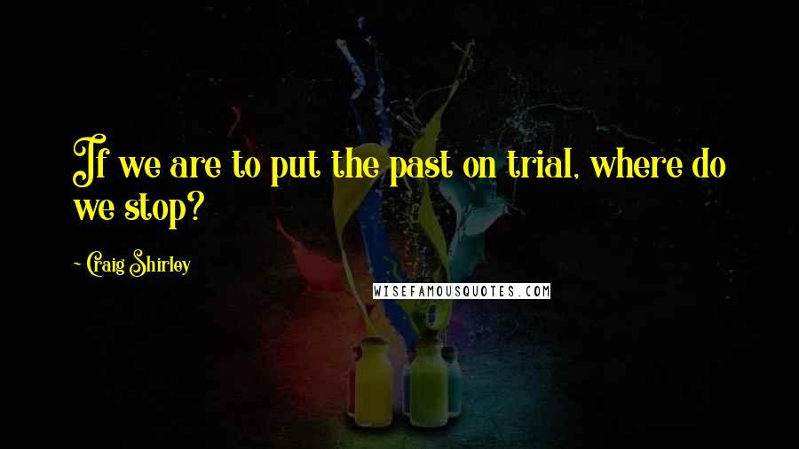 Craig Shirley Quotes: If we are to put the past on trial, where do we stop?