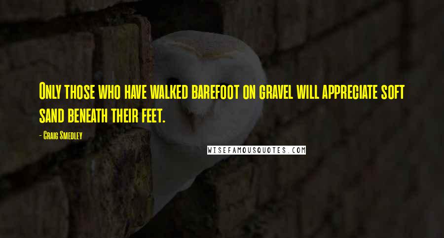 Craig Smedley Quotes: Only those who have walked barefoot on gravel will appreciate soft sand beneath their feet.