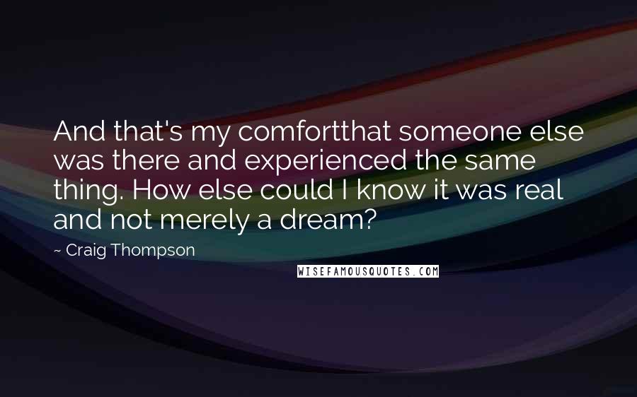 Craig Thompson Quotes: And that's my comfortthat someone else was there and experienced the same thing. How else could I know it was real and not merely a dream?