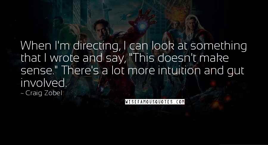 Craig Zobel Quotes: When I'm directing, I can look at something that I wrote and say, "This doesn't make sense." There's a lot more intuition and gut involved.