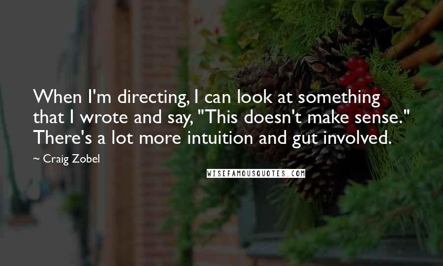 Craig Zobel Quotes: When I'm directing, I can look at something that I wrote and say, "This doesn't make sense." There's a lot more intuition and gut involved.