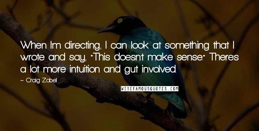 Craig Zobel Quotes: When I'm directing, I can look at something that I wrote and say, "This doesn't make sense." There's a lot more intuition and gut involved.