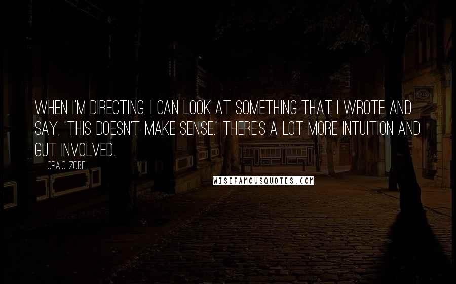 Craig Zobel Quotes: When I'm directing, I can look at something that I wrote and say, "This doesn't make sense." There's a lot more intuition and gut involved.