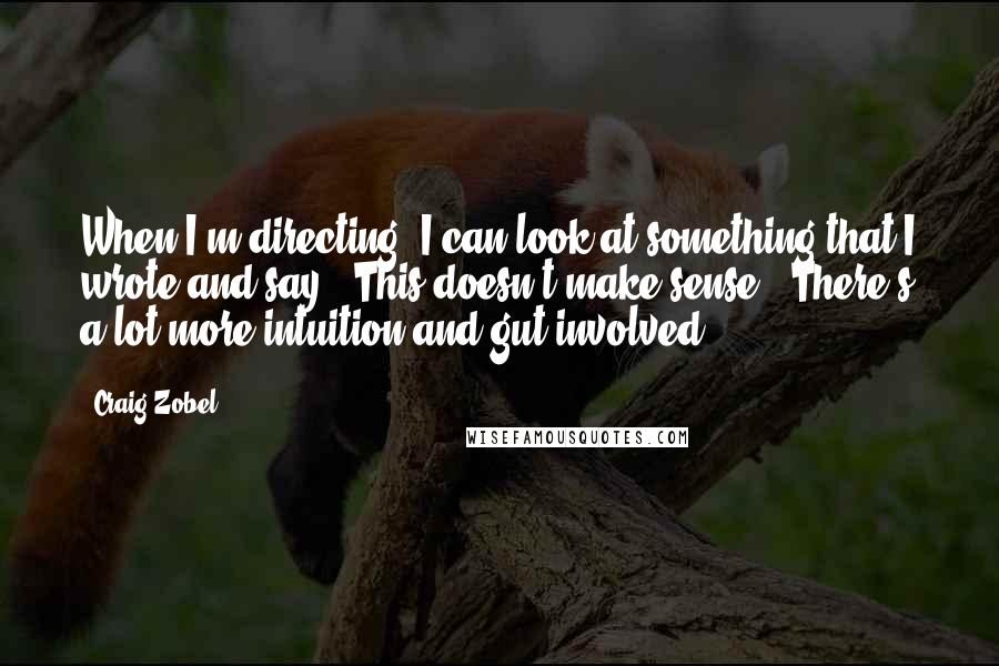 Craig Zobel Quotes: When I'm directing, I can look at something that I wrote and say, "This doesn't make sense." There's a lot more intuition and gut involved.