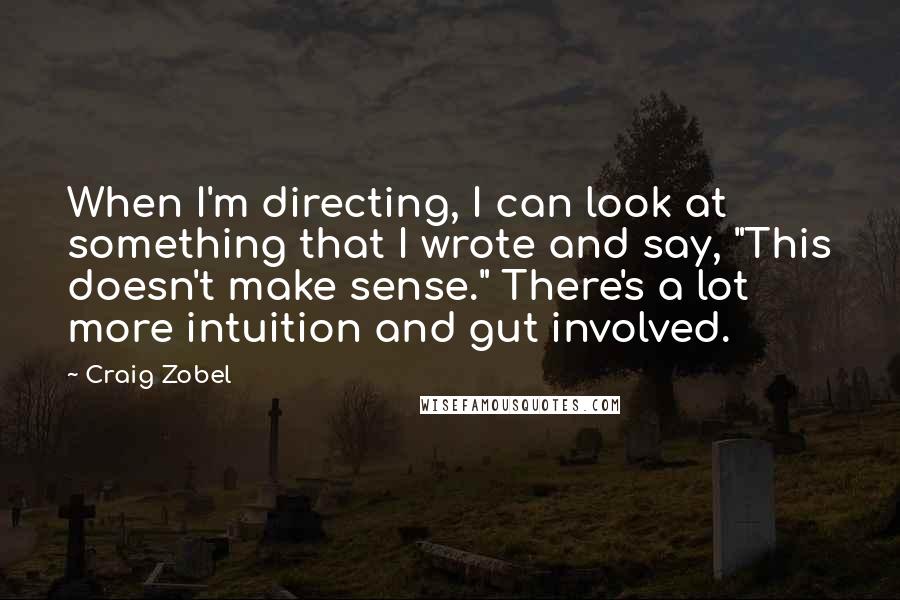 Craig Zobel Quotes: When I'm directing, I can look at something that I wrote and say, "This doesn't make sense." There's a lot more intuition and gut involved.