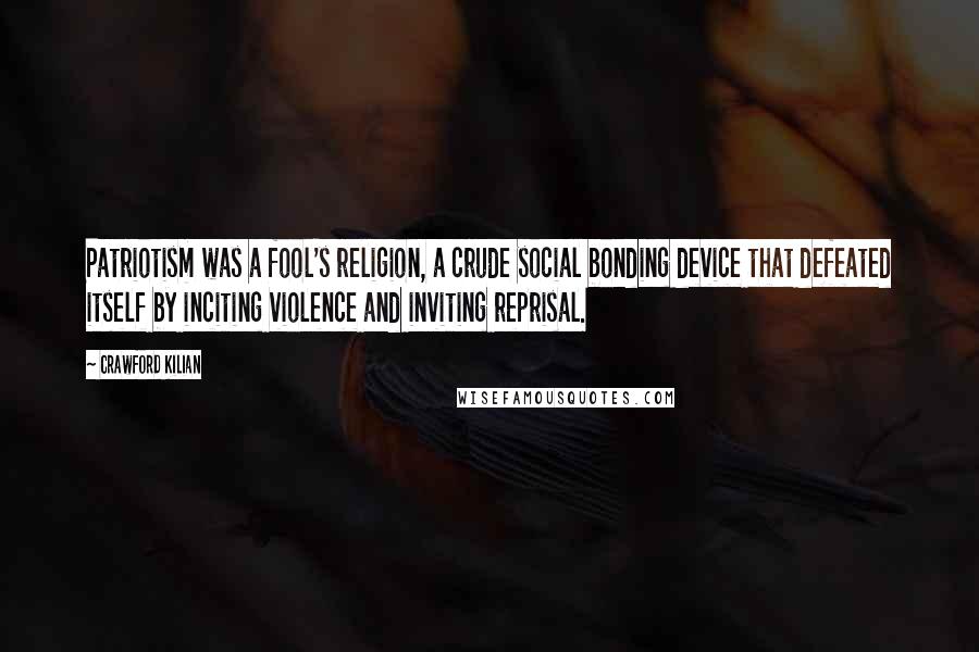 Crawford Kilian Quotes: Patriotism was a fool's religion, a crude social bonding device that defeated itself by inciting violence and inviting reprisal.