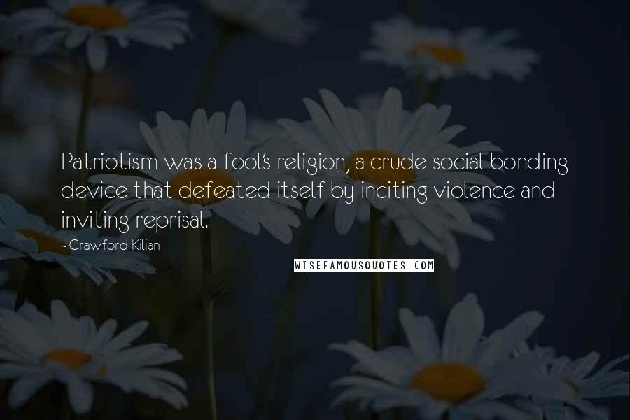 Crawford Kilian Quotes: Patriotism was a fool's religion, a crude social bonding device that defeated itself by inciting violence and inviting reprisal.