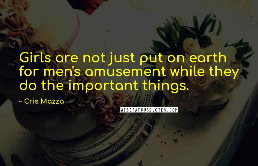 Cris Mazza Quotes: Girls are not just put on earth for men's amusement while they do the important things.