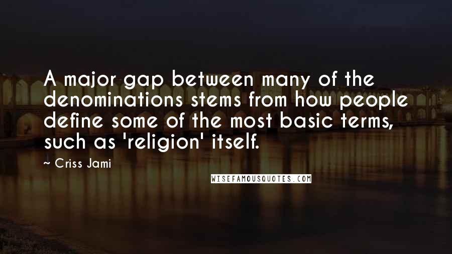 Criss Jami Quotes: A major gap between many of the denominations stems from how people define some of the most basic terms, such as 'religion' itself.