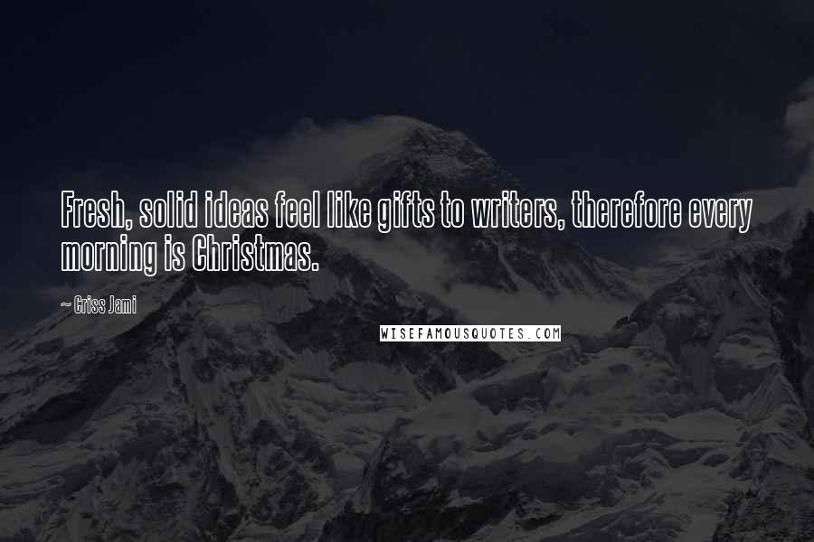 Criss Jami Quotes: Fresh, solid ideas feel like gifts to writers, therefore every morning is Christmas.