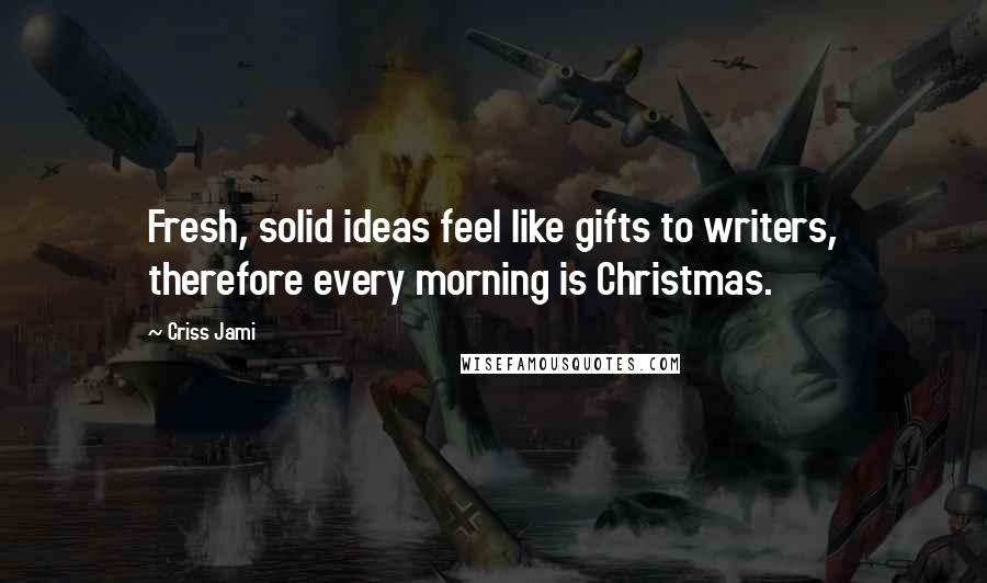 Criss Jami Quotes: Fresh, solid ideas feel like gifts to writers, therefore every morning is Christmas.