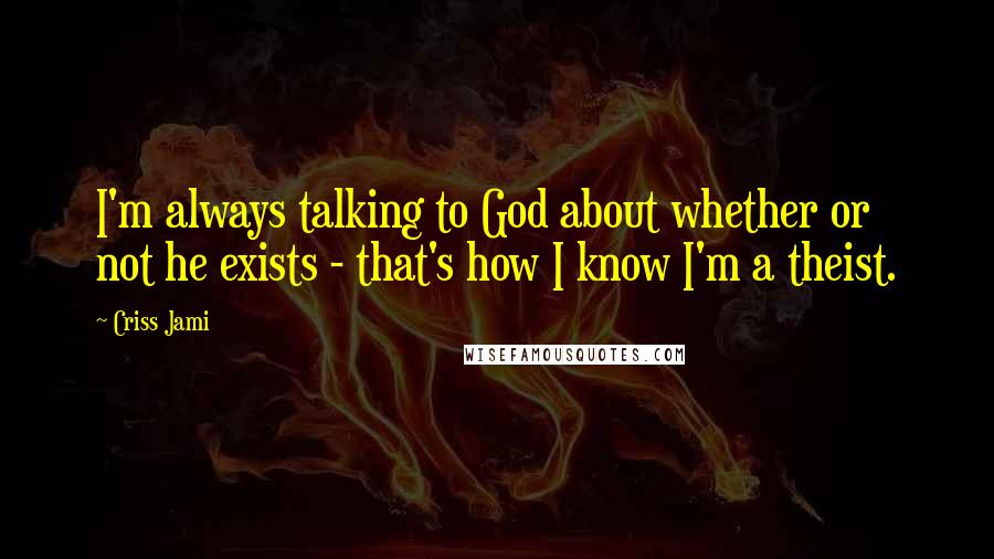 Criss Jami Quotes: I'm always talking to God about whether or not he exists - that's how I know I'm a theist.