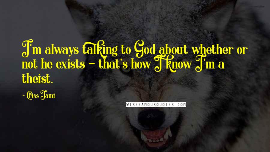 Criss Jami Quotes: I'm always talking to God about whether or not he exists - that's how I know I'm a theist.