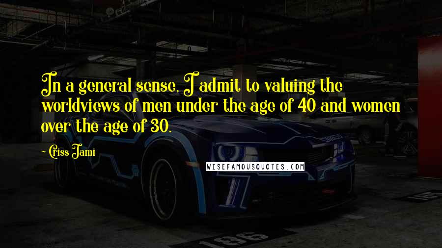 Criss Jami Quotes: In a general sense, I admit to valuing the worldviews of men under the age of 40 and women over the age of 30.