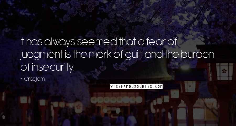 Criss Jami Quotes: It has always seemed that a fear of judgment is the mark of guilt and the burden of insecurity.