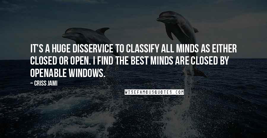 Criss Jami Quotes: It's a huge disservice to classify all minds as either closed or open. I find the best minds are closed by openable windows.