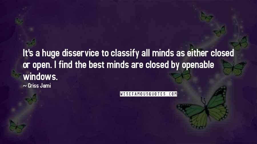 Criss Jami Quotes: It's a huge disservice to classify all minds as either closed or open. I find the best minds are closed by openable windows.