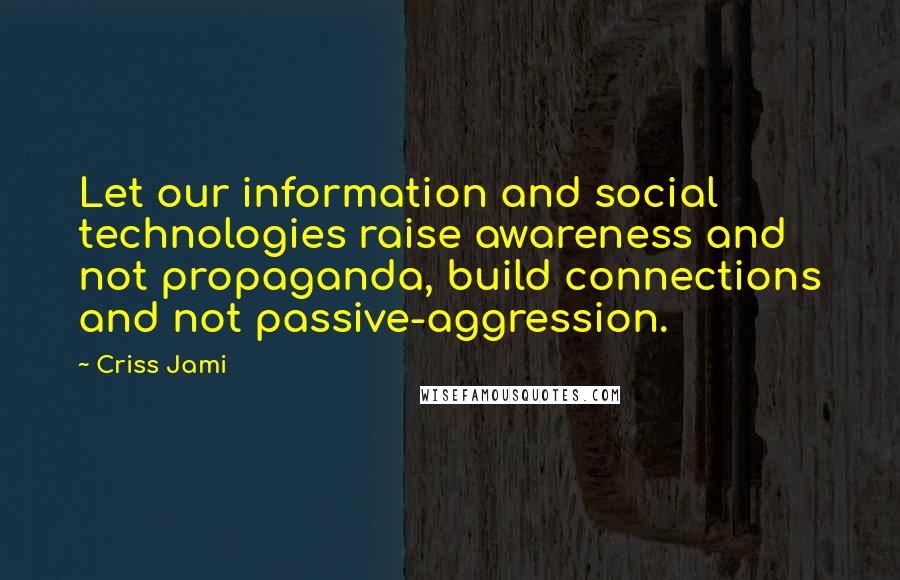 Criss Jami Quotes: Let our information and social technologies raise awareness and not propaganda, build connections and not passive-aggression.