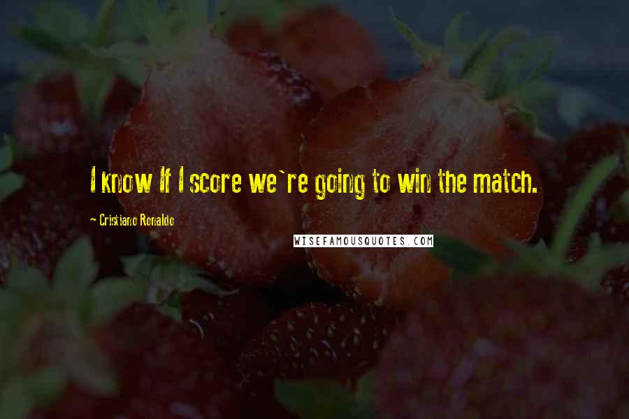 Cristiano Ronaldo Quotes: I know If I score we're going to win the match.