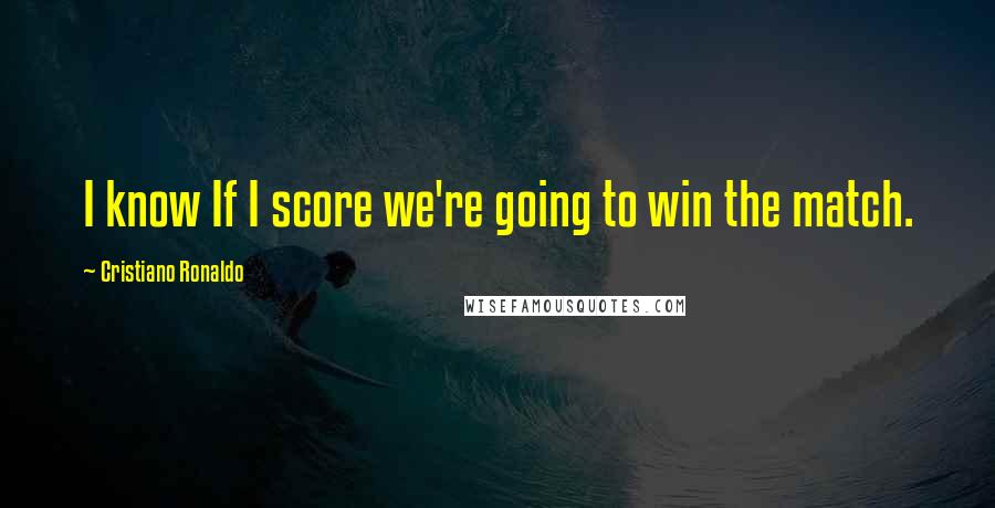 Cristiano Ronaldo Quotes: I know If I score we're going to win the match.