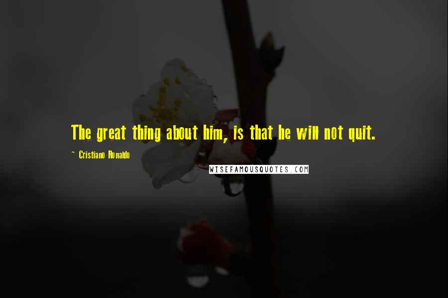 Cristiano Ronaldo Quotes: The great thing about him, is that he will not quit.