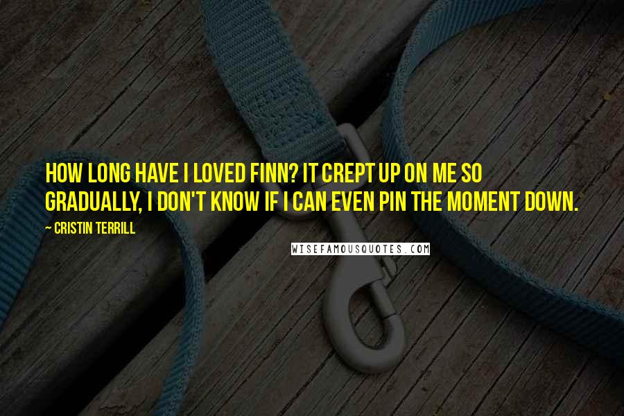 Cristin Terrill Quotes: How long have I loved Finn? It crept up on me so gradually, I don't know if I can even pin the moment down.