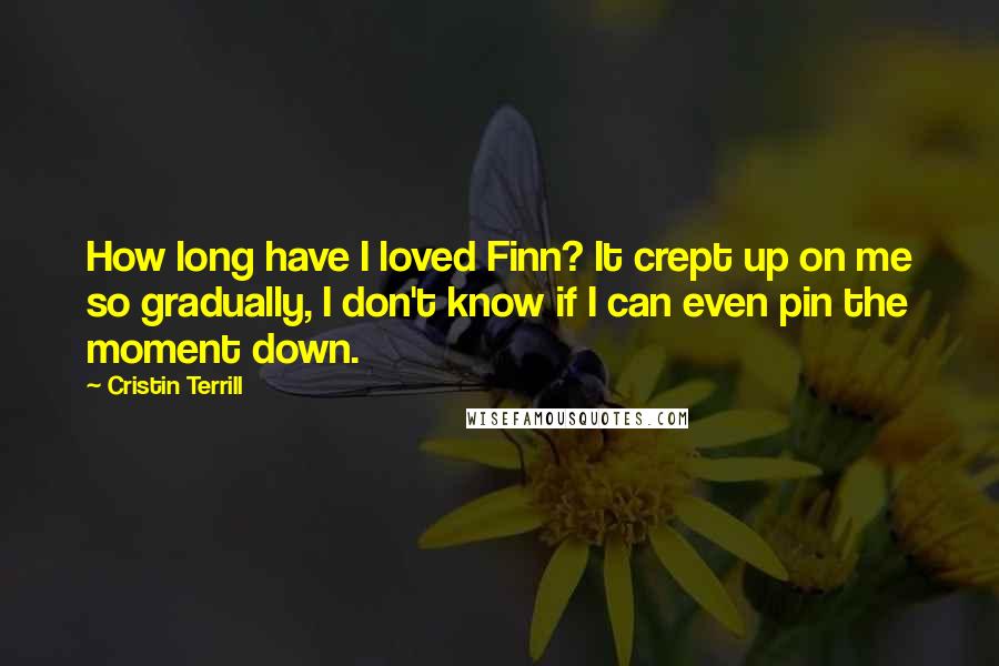 Cristin Terrill Quotes: How long have I loved Finn? It crept up on me so gradually, I don't know if I can even pin the moment down.