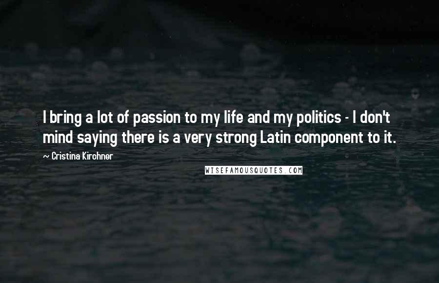 Cristina Kirchner Quotes: I bring a lot of passion to my life and my politics - I don't mind saying there is a very strong Latin component to it.