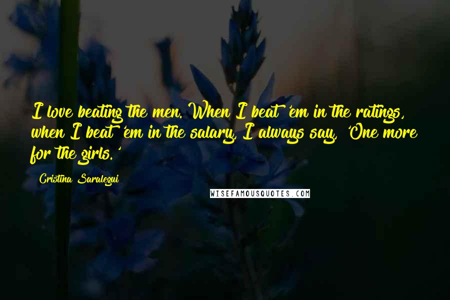 Cristina Saralegui Quotes: I love beating the men. When I beat 'em in the ratings, when I beat 'em in the salary, I always say, 'One more for the girls.'