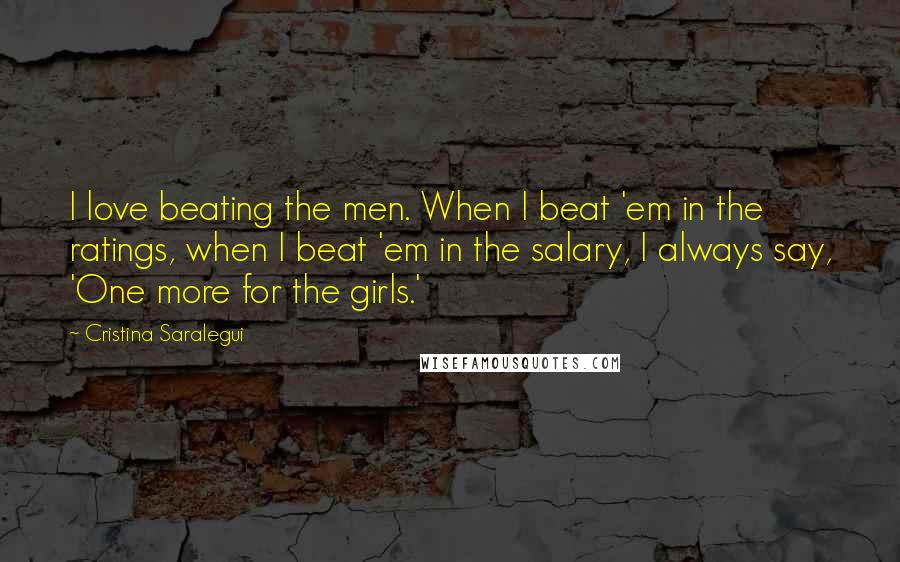 Cristina Saralegui Quotes: I love beating the men. When I beat 'em in the ratings, when I beat 'em in the salary, I always say, 'One more for the girls.'